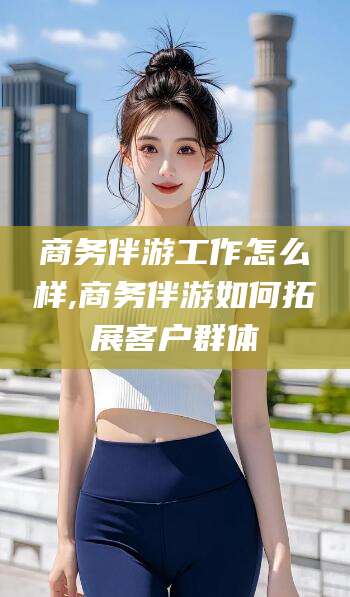 日照商务伴游工作怎么样,商务伴游如何拓展客户群体