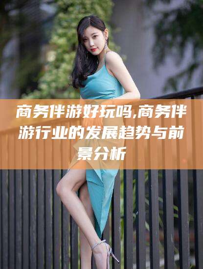 日照商务伴游好玩吗,商务伴游行业的发展趋势与前景分析