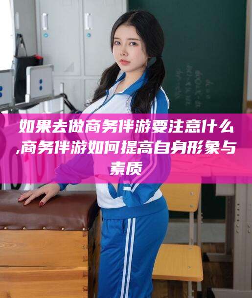 日照如果去做商务伴游要注意什么,商务伴游如何提高自身形象与素质