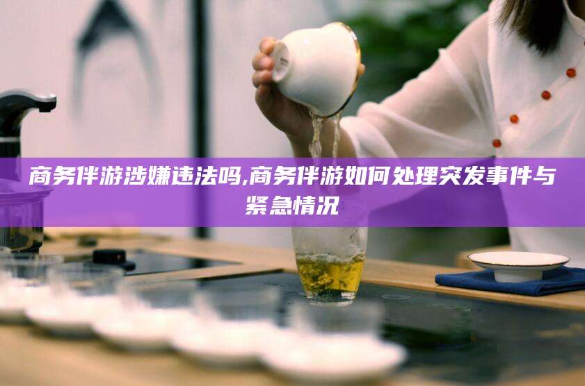 商务伴游涉嫌违法吗,商务伴游如何处理突发事件与紧急情况