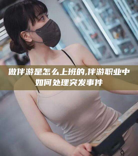 日照做伴游是怎么上班的,伴游职业中如何处理突发事件