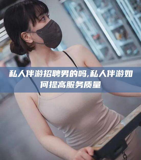 日照私人伴游招聘男的吗,私人伴游如何提高服务质量