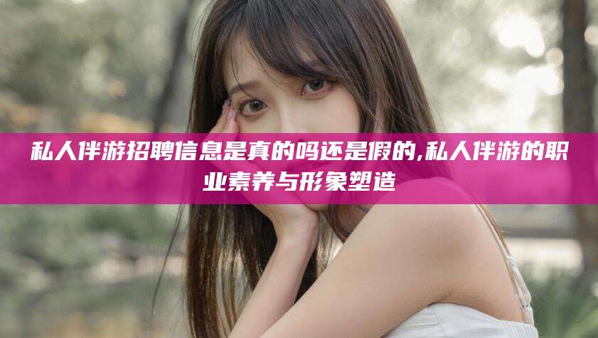 日照私人伴游招聘信息是真的吗还是假的,私人伴游的职业素养与形象塑造
