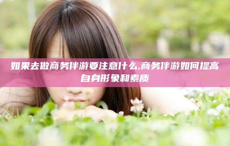 日照如果去做商务伴游要注意什么,商务伴游如何提高自身形象和素质