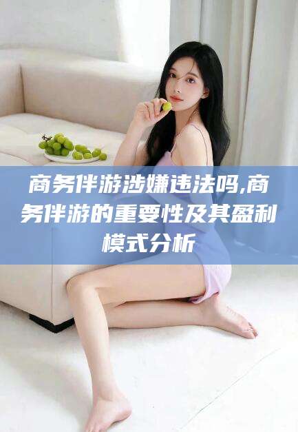 日照商务伴游涉嫌违法吗,商务伴游的重要性及其盈利模式分析