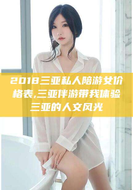 日照2018三亚私人陪游女价格表,三亚伴游带我体验三亚的人文风光