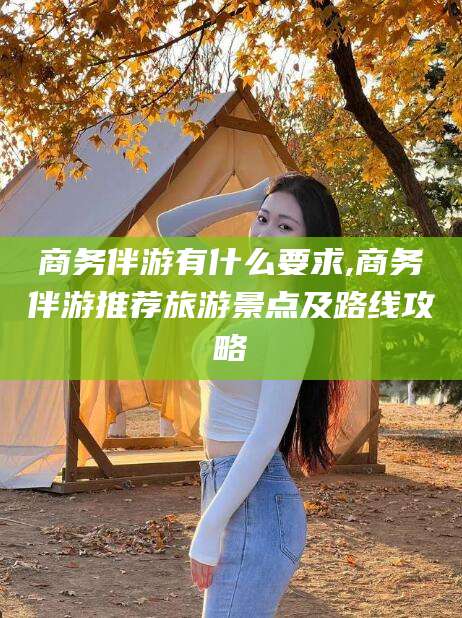 日照商务伴游有什么要求,商务伴游推荐旅游景点及路线攻略