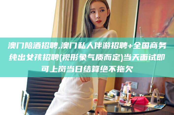 日照澳门陪酒招聘,澳门私人伴游招聘+全国商务纯出女孩招聘(视形象气质而定)当天面试即可上岗当日结算绝不拖欠