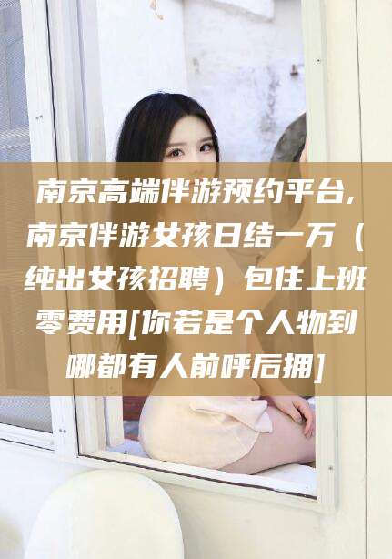 日照南京高端伴游预约平台,南京伴游女孩日结一万（纯出女孩招聘）包住上班零费用[你若是个人物到哪都有人前呼后拥]