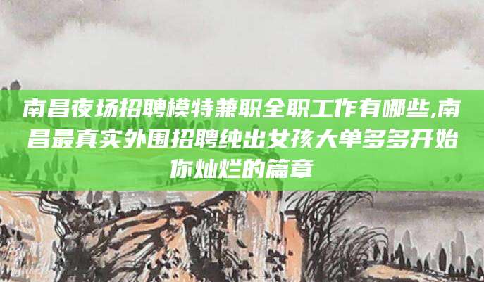 日照南昌夜场招聘模特兼职全职工作有哪些,南昌最真实外围招聘纯出女孩大单多多开始你灿烂的篇章