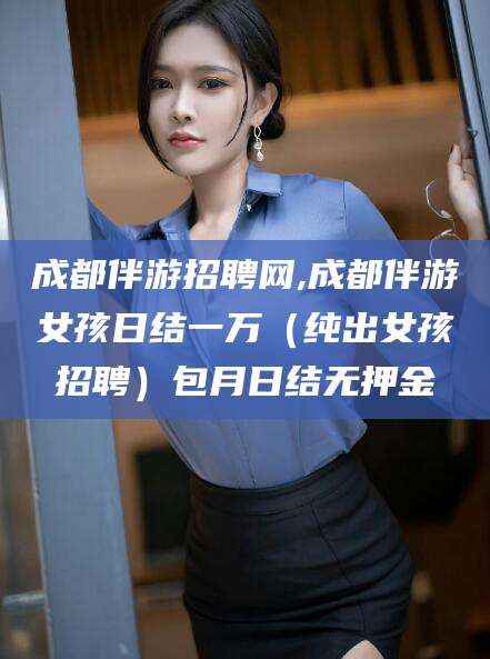 日照成都伴游招聘网,成都伴游女孩日结一万（纯出女孩招聘）包月日结无押金