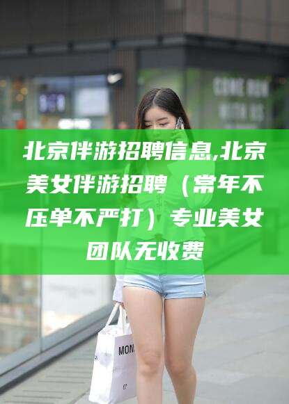 日照北京伴游招聘信息,北京美女伴游招聘（常年不压单不严打）专业美女团队无收费