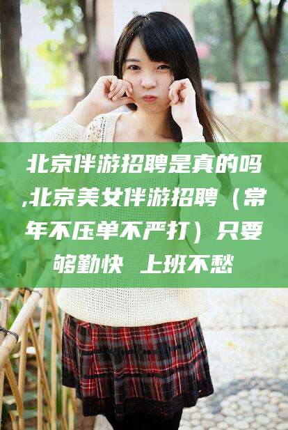 日照北京伴游招聘是真的吗,北京美女伴游招聘（常年不压单不严打）只要够勤快 上班不愁