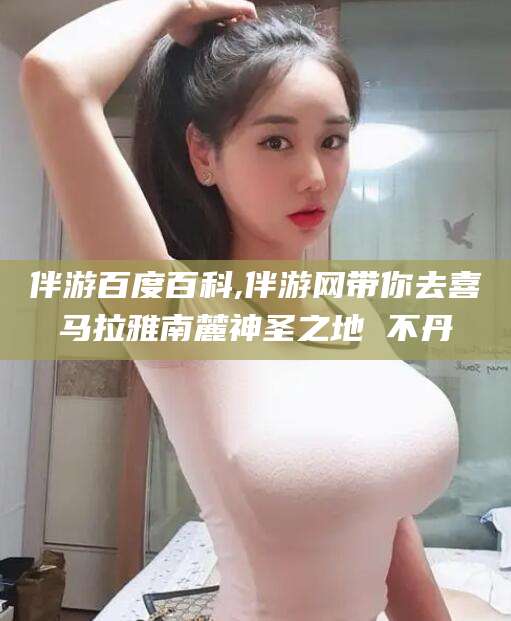 日照伴游百度百科,伴游网带你去喜马拉雅南麓神圣之地 不丹