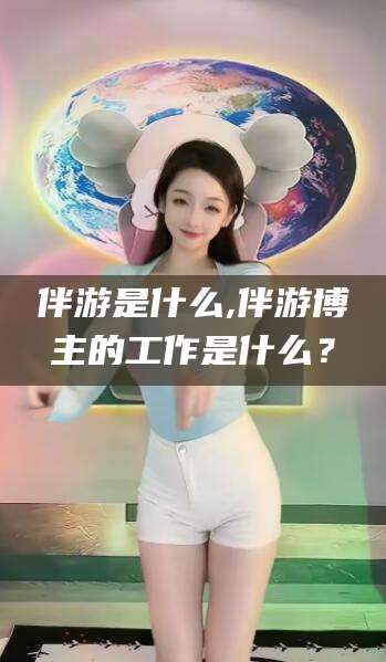 日照伴游是什么,伴游博主的工作是什么？