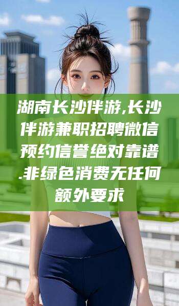 日照湖南长沙伴游,长沙伴游兼职招聘微信预约信誉绝对靠谱.非绿色消费无任何额外要求