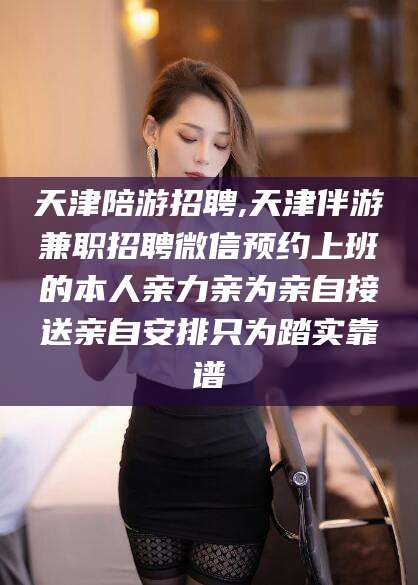 日照天津陪游招聘,天津伴游兼职招聘微信预约上班的本人亲力亲为亲自接送亲自安排只为踏实靠谱