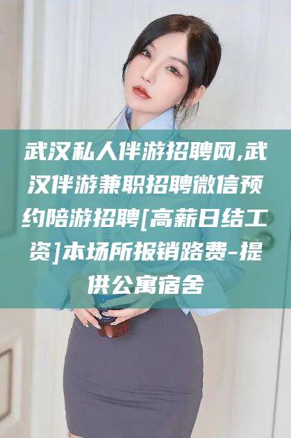 日照武汉私人伴游招聘网,武汉伴游兼职招聘微信预约陪游招聘[高薪日结工资]本场所报销路费-提供公寓宿舍