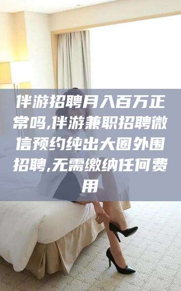 日照伴游招聘月入百万正常吗,伴游兼职招聘微信预约纯出大圈外围招聘,无需缴纳任何费用