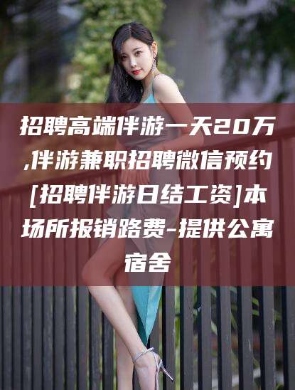 日照招聘高端伴游一天20万,伴游兼职招聘微信预约[招聘伴游日结工资]本场所报销路费-提供公寓宿舍