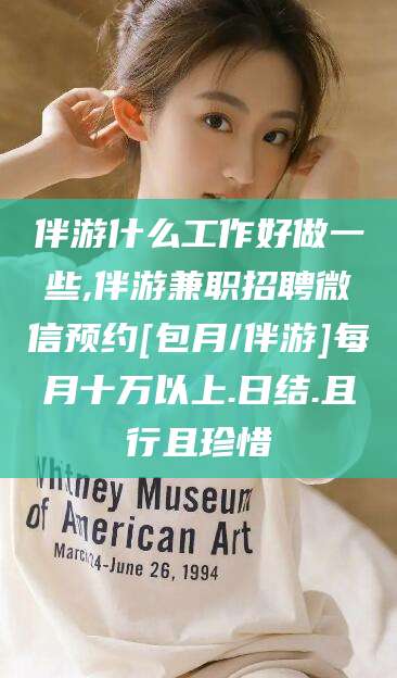 日照伴游什么工作好做一些,伴游兼职招聘微信预约[包月/伴游]每月十万以上.日结.且行且珍惜