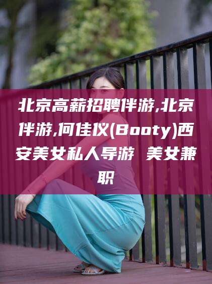 日照北京高薪招聘伴游,北京伴游,何佳仪(Booty)西安美女私人导游 美女兼职