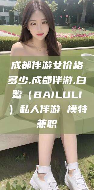 日照成都伴游女价格多少,成都伴游,白鹭（BAILULI）私人伴游 模特兼职