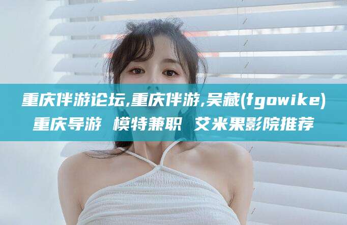 日照重庆伴游论坛,重庆伴游,吴藏(fgowike)重庆导游 模特兼职 艾米果影院推荐