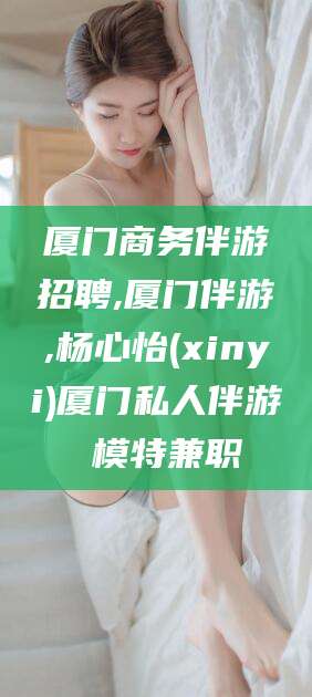 日照厦门商务伴游招聘,厦门伴游,杨心怡(xinyi)厦门私人伴游 模特兼职