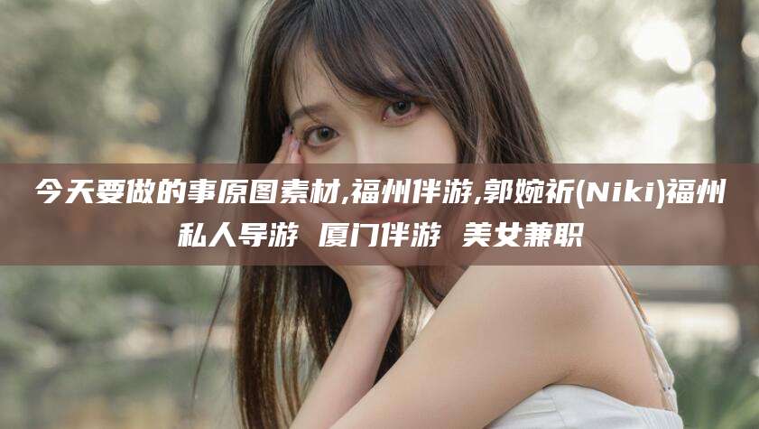 日照今天要做的事原图素材,福州伴游,郭婉祈(Niki)福州私人导游 厦门伴游 美女兼职
