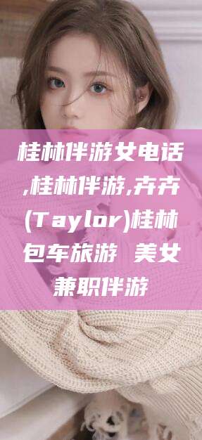日照桂林伴游女电话,桂林伴游,卉卉(Taylor)桂林包车旅游 美女兼职伴游