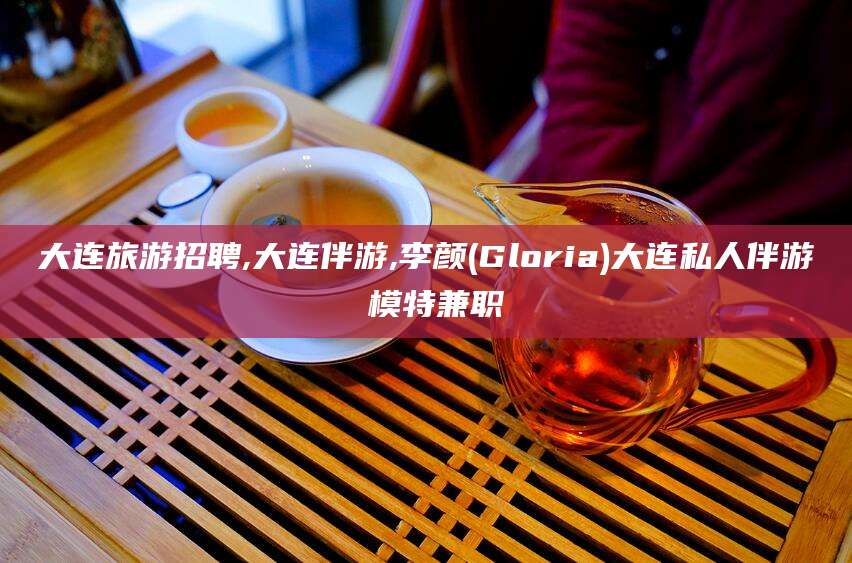 日照大连旅游招聘,大连伴游,李颜(Gloria)大连私人伴游 模特兼职