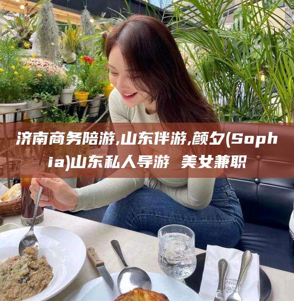 日照济南商务陪游,山东伴游,颜夕(Sophia)山东私人导游 美女兼职