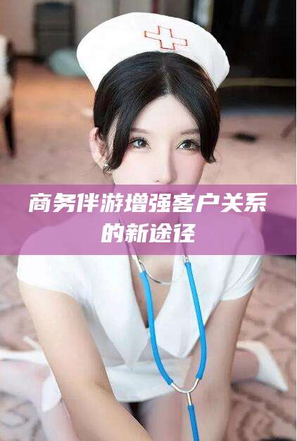 日照商务伴游增强客户关系的新途径