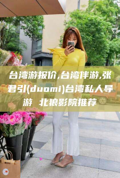 日照台湾游报价,台湾伴游,张君引(duomi)台湾私人导游 北狼影院推荐