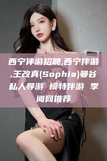 日照西宁伴游招聘,西宁伴游,王改真(Sophia)曼谷私人导游 模特伴游 季闻网推荐