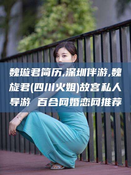 日照魏璇君简历,深圳伴游,魏旋君(四川火姐)故宫私人导游 百合网婚恋网推荐