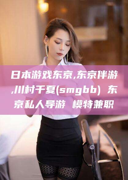 日照日本游戏东京,东京伴游,川村千夏(smgbb) 东京私人导游 模特兼职