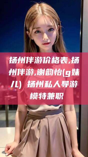日照扬州伴游价格表,扬州伴游,谢韵怡(g妹儿) 扬州私人导游 模特兼职