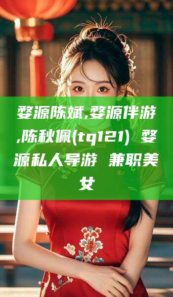 日照婺源陈斌,婺源伴游,陈秋佩(tq121) 婺源私人导游 兼职美女