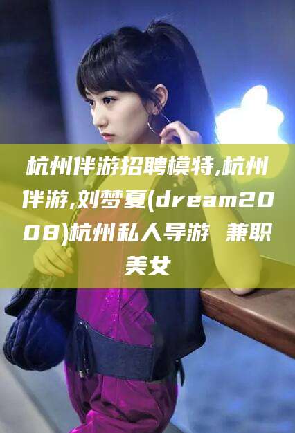 日照杭州伴游招聘模特,杭州伴游,刘梦夏(dream2008)杭州私人导游 兼职美女