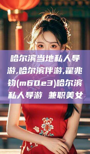 日照哈尔滨当地私人导游,哈尔滨伴游,翟兆钧(m60e3)哈尔滨私人导游 兼职美女