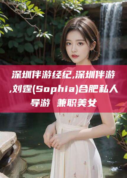 日照深圳伴游经纪,深圳伴游,刘霆(Sophia)合肥私人导游 兼职美女