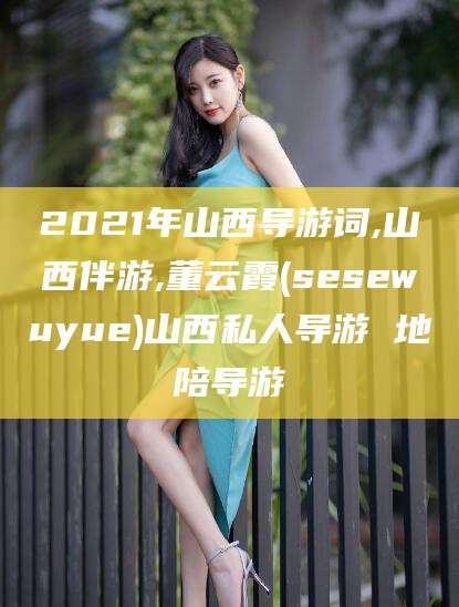 日照2021年山西导游词,山西伴游,董云霞(sesewuyue)山西私人导游 地陪导游