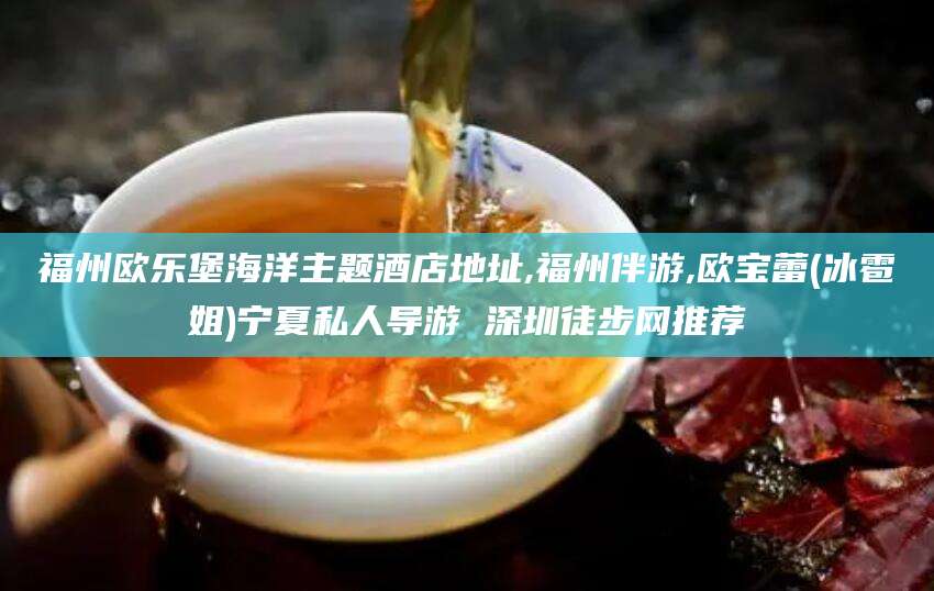 日照福州欧乐堡海洋主题酒店地址,福州伴游,欧宝蕾(冰雹姐)宁夏私人导游 深圳徒步网推荐