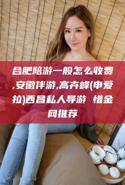 日照合肥陪游一般怎么收费,安徽伴游,高卉峰(申爱拉)西昌私人导游 惜金网推荐