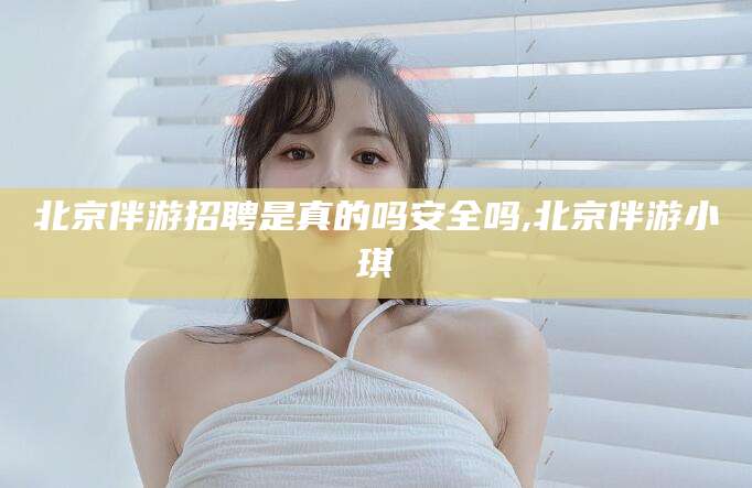 日照北京伴游招聘是真的吗安全吗,北京伴游小琪