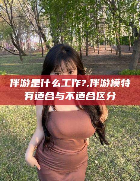 日照伴游是什么工作?,伴游模特有适合与不适合区分