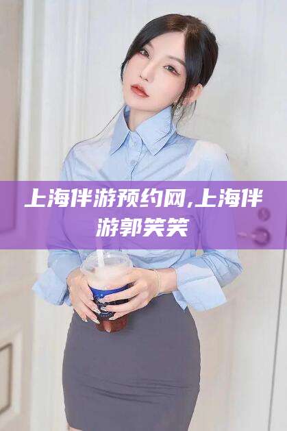 日照上海伴游预约网,上海伴游郭笑笑