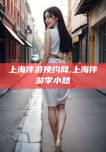 日照上海伴游预约网,上海伴游李小然